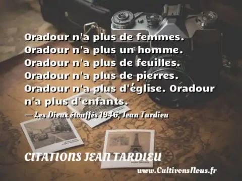 Oradour n a plus de femmes. Oradour n a plus un homme. Oradour n a plus de feuilles. Oradour n a plus de pierres. Oradour n a plus d église. Oradour n a plus d enfants. - Les Dieux étouffés 1946, Jean Tardieu CITATIONS JEAN TARDIEU