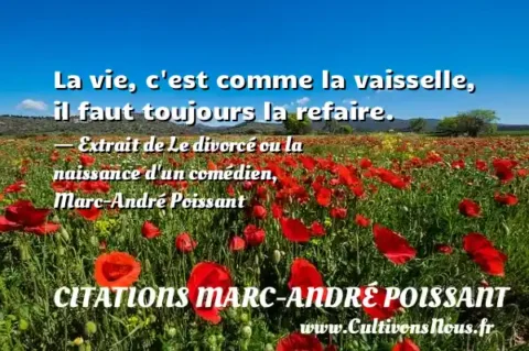 La vie, c est comme la vaisselle, il faut toujours la refaire. - Extrait de Le divorcé ou la naissance d un comédien, Marc-André Poissant CITATIONS MARC-ANDRÉ POISSANT