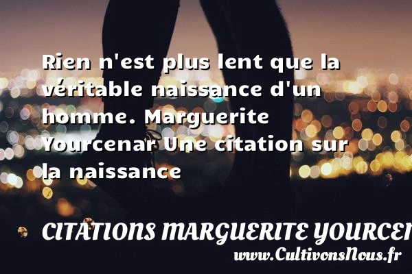rien n’est plus lent que la - Citations Marguerite Yourcenar - citation naissance