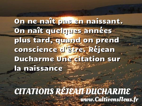 On ne naît pas en naissant. On - Citations Réjean Ducharme - citation naissance