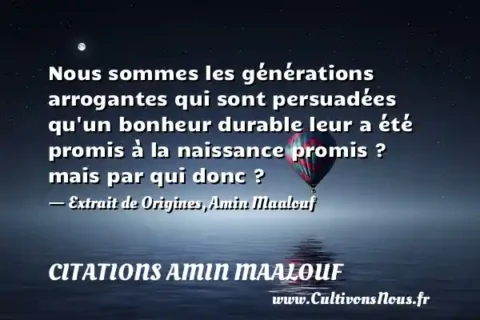 Nous sommes les générations arrogantes qui sont persuadées qu un bonheur durable leur a été promis à la naissance promis ? mais par qui donc ? - Extrait de Origines, Amin Maalouf CITATIONS AMIN MAALOUF