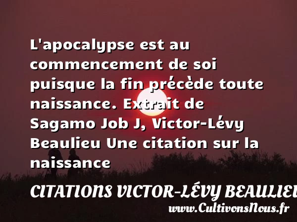 L’apocalypse est au commencement - Citations Victor-Lévy Beaulieu - citation naissance