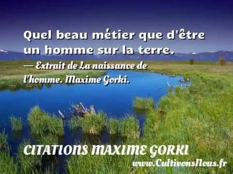 Quel beau métier que d être un homme sur la terre. - Extrait de La naissance de l homme. Maxime Gorki. CITATIONS MAXIME GORKI