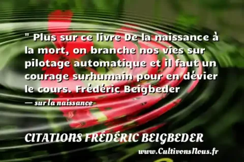 Plus sur ce livre De la naissance à la mort, on branche nos vies sur pilotage automatique et il faut un courage surhumain pour en dévier le cours. Frédéric Beigbeder - sur la naissance CITATIONS FRÉDÉRIC BEIGBEDER