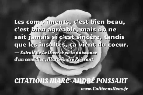 Les compliments, c est bien beau, c est bien agréable, mais on ne sait jamais si c est sincère, tandis que les insultes, ça vient du coeur. - Extrait de Le Divorcé ou la naissance d un comédien, Marc-André Poissant CITATIONS MARC-ANDRÉ POISSANT