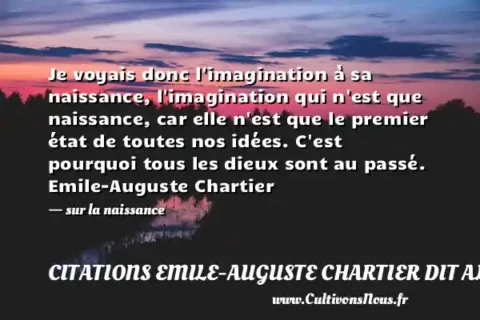 Je voyais donc l imagination à sa naissance, l imagination qui n est que naissance, car elle n est que le premier état de toutes nos idées. C est pourquoi tous les dieux sont au passé. Emile-Auguste Chartier - sur la naissance CITATIONS EMILE-AUGUSTE CHARTIER DIT ALAIN
