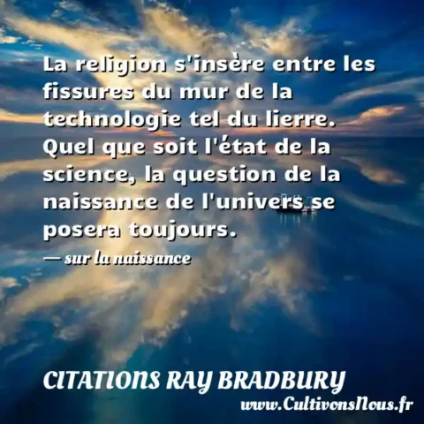 La religion s insère entre les fissures du mur de la technologie tel du lierre. Quel que soit l état de la science, la question de la naissance de l univers se posera toujours. - sur la naissance CITATIONS RAY BRADBURY