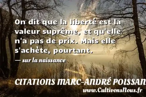 On dit que la liberté est la valeur suprême, et qu elle n a pas de prix. Mais elle s achète, pourtant. - sur la naissance CITATIONS MARC-ANDRÉ POISSANT