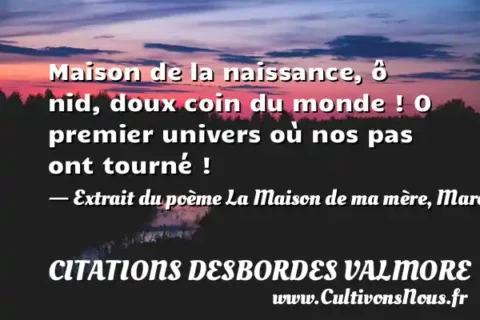 Maison de la naissance, ô nid, doux coin du monde ! O premier univers où nos pas ont tourné ! - Extrait du poème La Maison de ma mère, Marceline Desbordes-Valmore CITATIONS DESBORDES VALMORE
