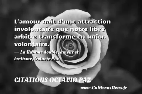 L amour naît d une attraction involontaire que notre libre arbitre transforme en union volontaire. - La flamme double, amour et érotisme, Octavio Paz CITATIONS OCTAVIO PAZ
