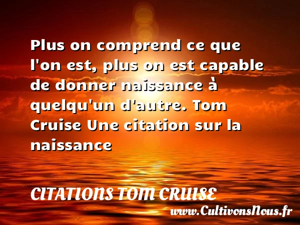 Plus on comprend ce que l’on est, - Citations Tom Cruise - citation naissance