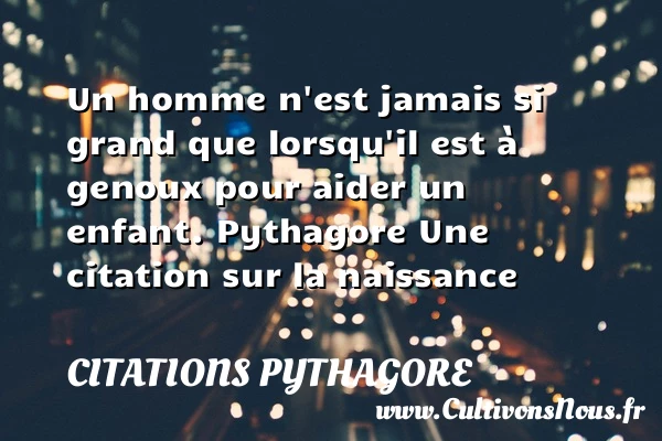 Un homme n’est jamais si grand - Citations Pythagore - citation naissance
