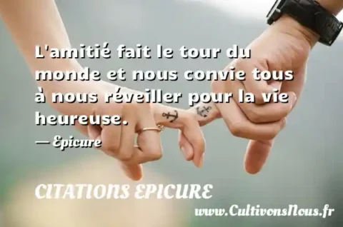 L amitié fait le tour du monde et nous convie tous à nous réveiller pour la vie heureuse. - Epicure CITATIONS EPICURE