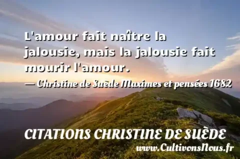 L amour fait naître la jalousie, mais la jalousie fait mourir l amour. - Christine de Suède Maximes et pensées 1682 CITATIONS CHRISTINE DE SUÈDE