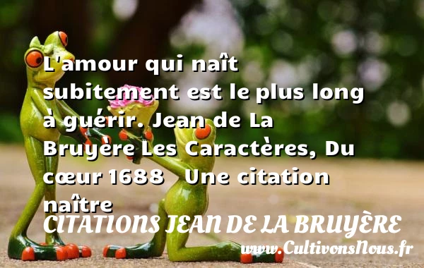 L’amour qui naît subitement est le - Citations Jean de La Bruyère - Citation guérir - Citation naître