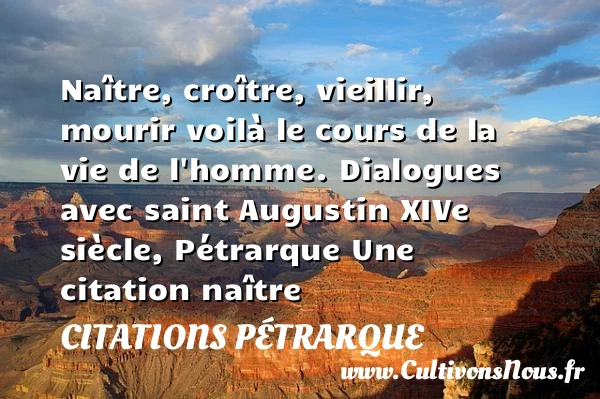 Naître, croître, vieillir, mourir - Citations Pétrarque - Citation Dialogue - Citation naître