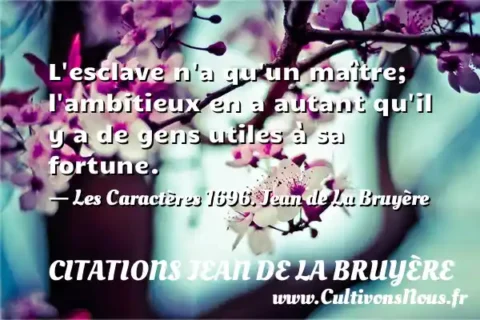 L esclave n a qu un maître; l ambitieux en a autant qu il y a de gens utiles à sa fortune. - Les Caractères 1696. Jean de La Bruyère CITATIONS JEAN DE LA BRUYÈRE