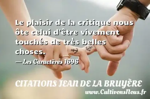 Le plaisir de la critique nous ôte celui d être vivement touchés de très belles choses. - Les Caractères 1696 CITATIONS JEAN DE LA BRUYÈRE