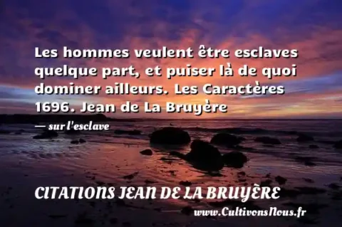 Les hommes veulent être esclaves quelque part, et puiser là de quoi dominer ailleurs. Les Caractères 1696. Jean de La Bruyère - sur l esclave CITATIONS JEAN DE LA BRUYÈRE