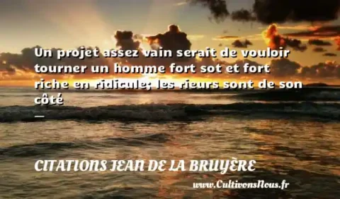 Un projet assez vain serait de vouloir tourner un homme fort sot et fort riche en ridicule; les rieurs sont de son côté -   CITATIONS JEAN DE LA BRUYÈRE