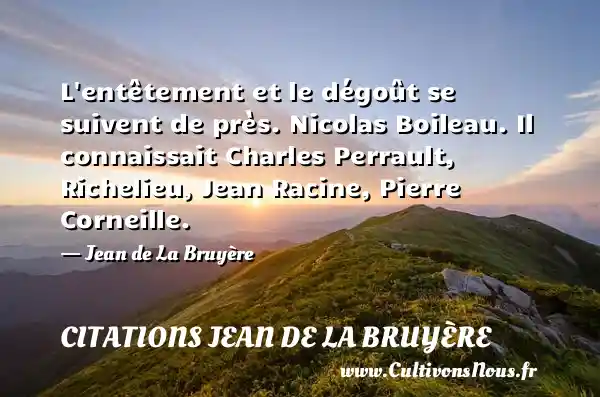L entêtement et le dégoût se suivent de près. Nicolas Boileau. Il connaissait Charles Perrault, Richelieu, Jean Racine, Pierre Corneille. - Jean de La Bruyère CITATIONS JEAN DE LA BRUYÈRE - Citations Jean de La Bruyère