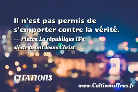 Il n est pas permis de s emporter contre la vérité. - Platon La république IVe siècle avant Jesus Christ CITATIONS
