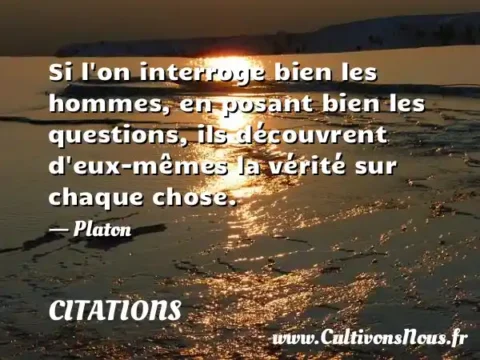 Si l on interroge bien les hommes, en posant bien les questions, ils découvrent d eux-mêmes la vérité sur chaque chose. - Platon CITATIONS
