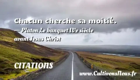 Chacun cherche sa moitié. - Platon Le banquet IVe siècle avant Jesus Christ CITATIONS