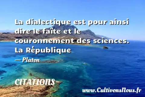 La dialectique est pour ainsi dire le faîte et le couronnement des sciences. La République - Platon CITATIONS