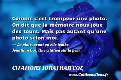 Comme c est trompeur une photo. On dit que la mémoire nous joue des tours. Mais pas autant qu une photo selon moi. - La pluie, avant qu elle tombe. Jonathan Coe. Une citation sur la peur CITATIONS JONATHAN COE