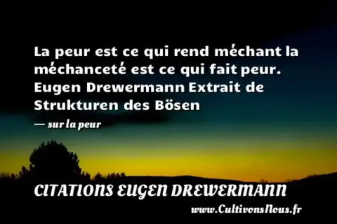 La peur est ce qui rend méchant la méchanceté est ce qui fait peur. Eugen Drewermann Extrait de Strukturen des Bösen   - sur la peur CITATIONS EUGEN DREWERMANN