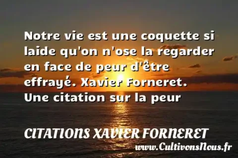 Notre vie est une coquette si laide qu on n ose la regarder en face de peur d être effrayé. Xavier Forneret. Une citation sur la peur CITATIONS XAVIER FORNERET