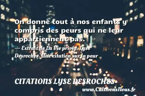 On donne tout à nos enfants y compris des peurs qui ne leur appartiennent pas. - Extrait de La Vie privée. Lyse Desroches. Une citation sur la peur CITATIONS LYSE DESROCHES