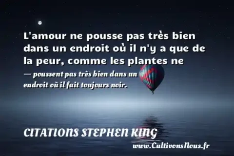 L amour ne pousse pas très bien dans un endroit où il n y a que de la peur, comme les plantes ne - poussent pas très bien dans un endroit où il fait toujours noir. CITATIONS STEPHEN KING