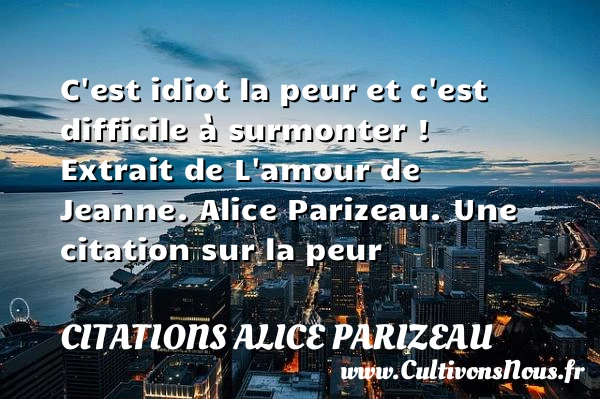 C’est idiot la peur et c’est - Citations Alice Parizeau - Citation peur