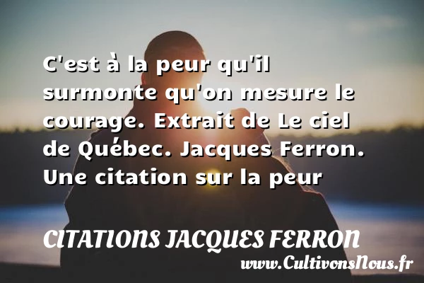 C’est à la peur qu’il surmonte - Citations Jacques Ferron - Citation peur
