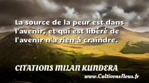 La source de la peur est dans l avenir, et qui est libéré de l avenir n a rien à craindre. CITATIONS MILAN KUNDERA