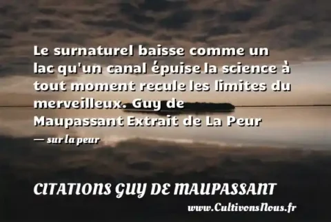 Le surnaturel baisse comme un lac qu un canal épuise la science à tout moment recule les limites du merveilleux. Guy de Maupassant Extrait de La Peur   - sur la peur CITATIONS GUY DE MAUPASSANT