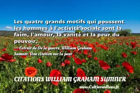 Les quatre grands motifs qui poussent les hommes à l activité sociale sont la faim, l amour, la vanité et la peur du pouvoir. - Extrait de De la guerre, William Graham Sumner. Une citation sur la peur CITATIONS WILLIAM GRAHAM SUMNER