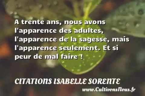 A trente ans, nous avons l apparence des adultes, l apparence de la sagesse, mais l apparence seulement. Et si peur de mal faire ! CITATIONS ISABELLE SORENTE