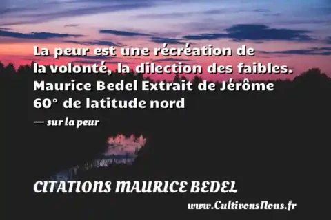 La peur est une récréation de la volonté, la dilection des faibles. Maurice Bedel Extrait de Jérôme 60° de latitude nord   - sur la peur CITATIONS MAURICE BEDEL
