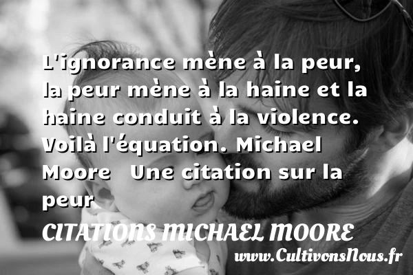 L’ignorance mène à la peur, la - Citations Michael Moore - Citation ignorance - Citation peur