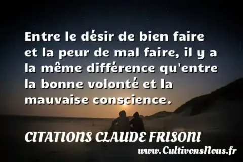 Entre le désir de bien faire et la peur de mal faire, il y a la même différence qu entre la bonne volonté et la mauvaise conscience. CITATIONS CLAUDE FRISONI