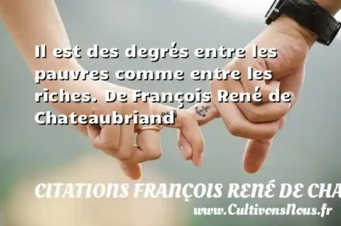 Il est des degrés entre les pauvres comme entre les riches. De François René de Chateaubriand  CITATIONS FRANÇOIS RENÉ DE CHATEAUBRIAND