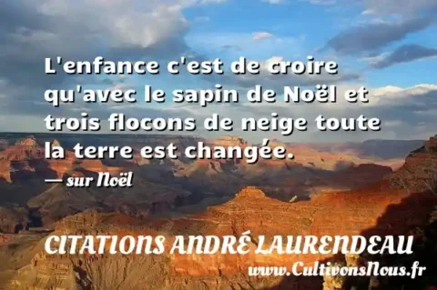L enfance c est de croire qu avec le sapin de Noël et trois flocons de neige toute la terre est changée. - sur Noël CITATIONS ANDRÉ LAURENDEAU