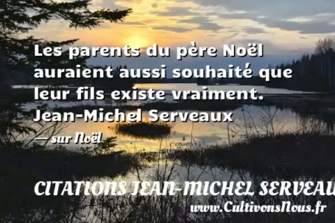 Les parents du père Noël auraient aussi souhaité que leur fils existe vraiment. Jean-Michel Serveaux - sur Noël CITATIONS JEAN-MICHEL SERVEAUX