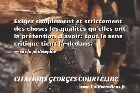 Exiger simplement et strictement des choses les qualités qu elles ont la prétention d avoir: tout le sens critique tient là-dedans. - sur la philosophie CITATIONS GEORGES COURTELINE