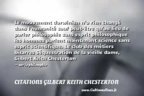 Le mouvement darwinien n a rien changé dans l humanité sauf peut-être qu au lieu de parler philosophie sans esprit philosophique les hommes parlent maintenant science sans esprit scientifique. Le club des métiers bizarres Séquestration de la vieille dame, Gilbert Keith Chesterton - sur la philosophie CITATIONS GILBERT KEITH CHESTERTON