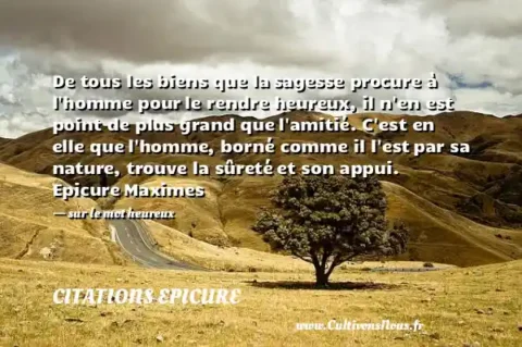 De tous les biens que la sagesse procure à l homme pour le rendre heureux, il n en est point de plus grand que l amitié. C est en elle que l homme, borné comme il l est par sa nature, trouve la sûreté et son appui. Epicure Maximes   - sur le mot heureux CITATIONS EPICURE