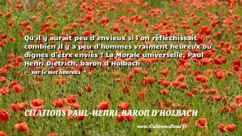 Qu il y aurait peu d envieux si l on réfléchissait combien il y a peu d hommes vraiment heureux ou dignes d être enviés ! La Morale universelle, Paul Henri Dietrich, baron d Holbach - sur le mot heureux CITATIONS PAUL-HENRI, BARON D'HOLBACH
